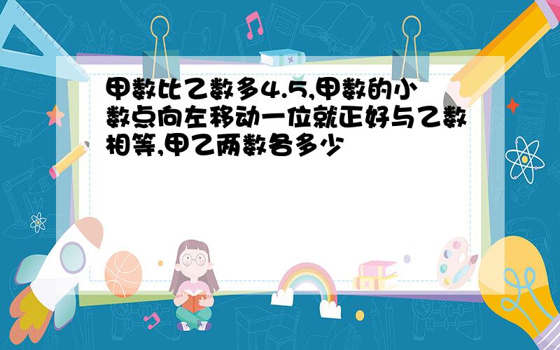 甲数比乙数多4.5,甲数的小数点向左移动一位就正好与乙数相等,甲乙两数各多少