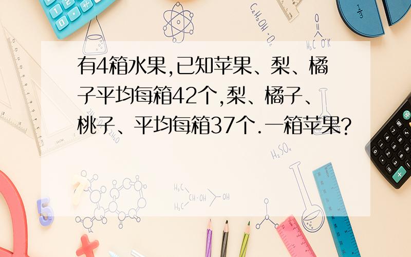 有4箱水果,已知苹果、梨、橘子平均每箱42个,梨、橘子、桃子、平均每箱37个.一箱苹果?