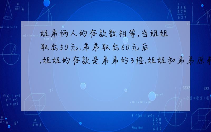 姐弟俩人的存款数相等,当姐姐取出50元,弟弟取出60元后,姐姐的存款是弟弟的3倍,姐姐和弟弟原来各存款多