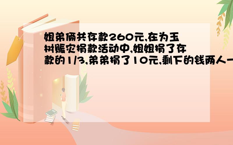 姐弟俩共存款260元,在为玉树赈灾捐款活动中,姐姐捐了存款的1/3,弟弟捐了10元,剩下的钱两人一样多.原来姐弟俩各存款多少元?