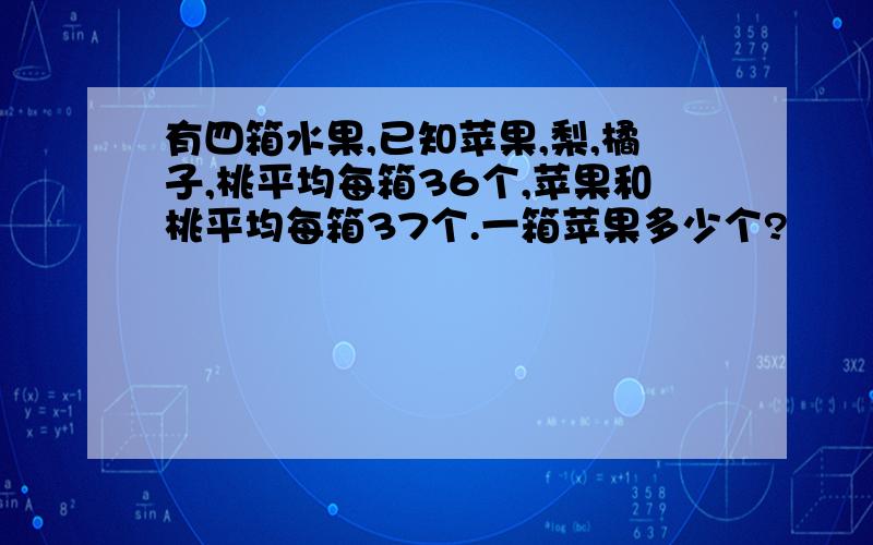 有四箱水果,已知苹果,梨,橘子,桃平均每箱36个,苹果和桃平均每箱37个.一箱苹果多少个?