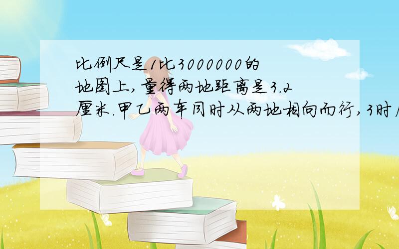 比例尺是1比3000000的地图上,量得两地距离是3.2厘米.甲乙两车同时从两地相向而行,3时后相遇.已知甲车与乙车的速度比是3:2.相遇时甲车比乙车多行多少千米?