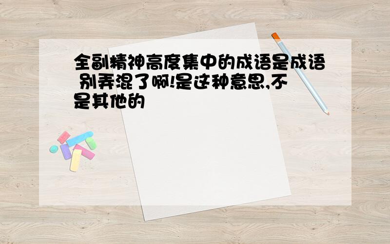 全副精神高度集中的成语是成语 别弄混了啊!是这种意思,不是其他的