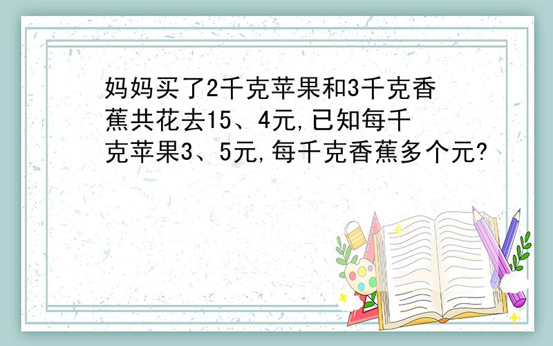 妈妈买了2千克苹果和3千克香蕉共花去15、4元,已知每千克苹果3、5元,每千克香蕉多个元?