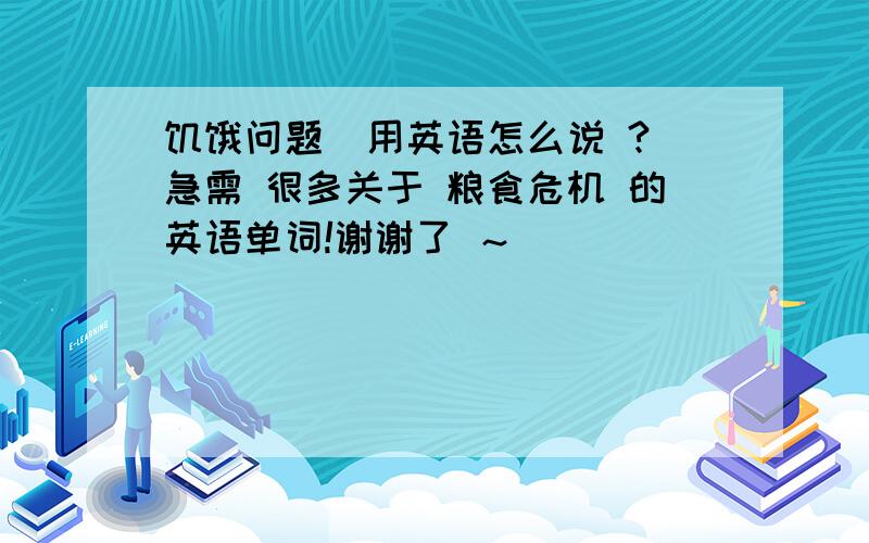 饥饿问题  用英语怎么说 ?急需 很多关于 粮食危机 的英语单词!谢谢了 ～