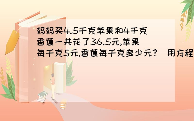 妈妈买4.5千克苹果和4千克香蕉一共花了36.5元,苹果每千克5元,香蕉每千克多少元?(用方程解)(写等量关系式)