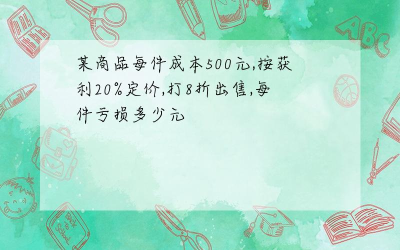 某商品每件成本500元,按获利20%定价,打8折出售,每件亏损多少元