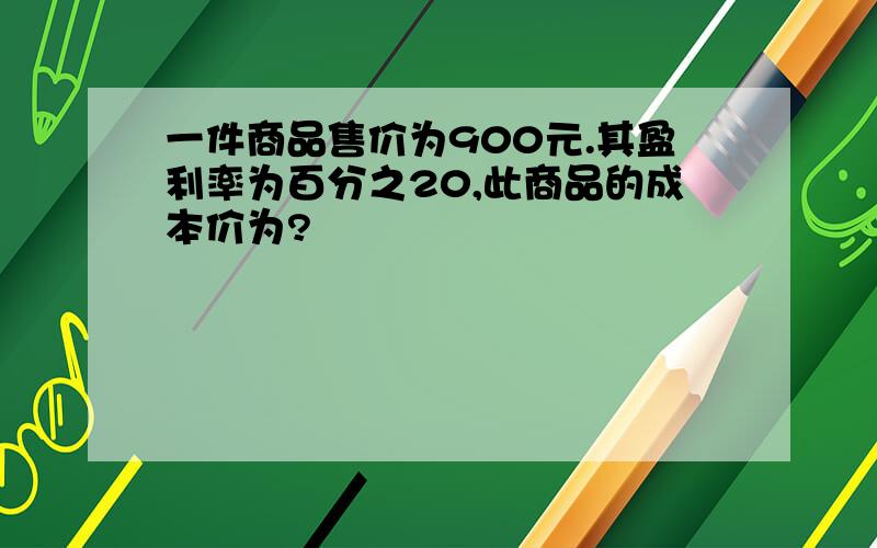 一件商品售价为900元.其盈利率为百分之20,此商品的成本价为?