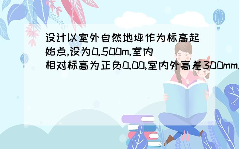 设计以室外自然地坪作为标高起始点,设为0.500m,室内相对标高为正负0.00,室内外高差300mm.室外地坪标高是多少?能不能详细解析下