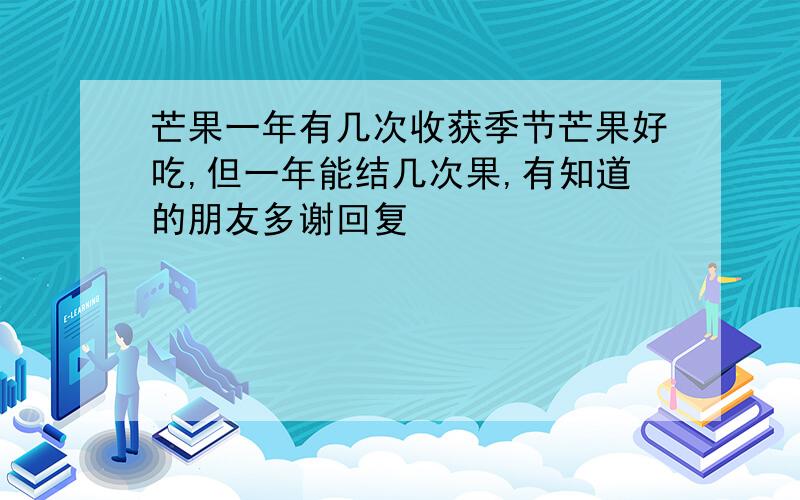 芒果一年有几次收获季节芒果好吃,但一年能结几次果,有知道的朋友多谢回复