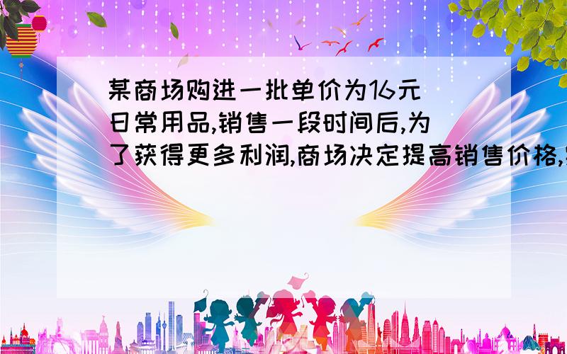 某商场购进一批单价为16元 日常用品,销售一段时间后,为了获得更多利润,商场决定提高销售价格,实验发现若没见按照20元的价格出售时,每月能买360件若每间25元销售每月能买210件,若每月销售