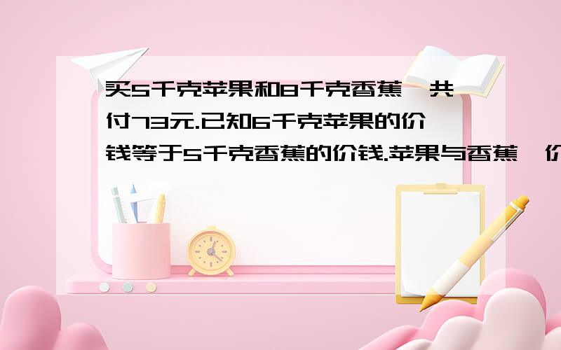 买5千克苹果和8千克香蕉,共付73元.已知6千克苹果的价钱等于5千克香蕉的价钱.苹果与香蕉単价是多少元按6年纪学的知识答,