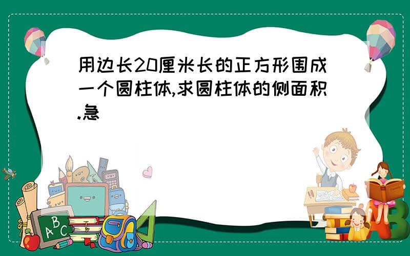 用边长20厘米长的正方形围成一个圆柱体,求圆柱体的侧面积.急