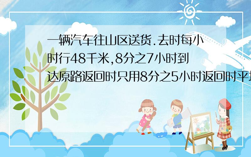 一辆汽车往山区送货.去时每小时行48千米,8分之7小时到达原路返回时只用8分之5小时返回时平均每小时行多少汽车一次往返路程的平均速度是多少