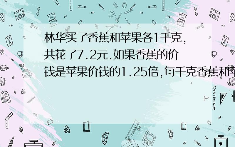 林华买了香蕉和苹果各1千克,共花了7.2元.如果香蕉的价钱是苹果价钱的1.25倍,每千克香蕉和苹果各是多少元?有具体计算过程