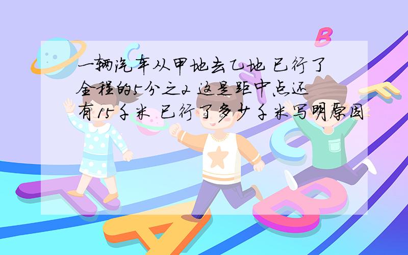 一辆汽车从甲地去乙地 已行了全程的5分之2 这是距中点还有15千米 已行了多少千米写明原因