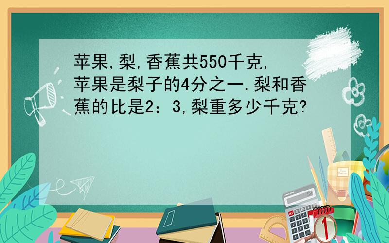 苹果,梨,香蕉共550千克,苹果是梨子的4分之一.梨和香蕉的比是2：3,梨重多少千克?