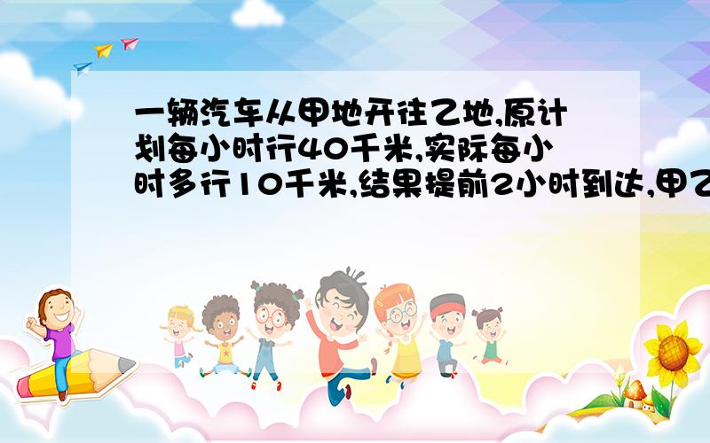 一辆汽车从甲地开往乙地,原计划每小时行40千米,实际每小时多行10千米,结果提前2小时到达,甲乙两地相据多少千米{算式,不要方程