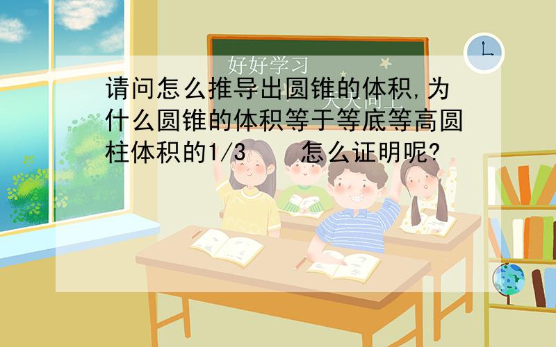 请问怎么推导出圆锥的体积,为什么圆锥的体积等于等底等高圆柱体积的1/3    怎么证明呢?