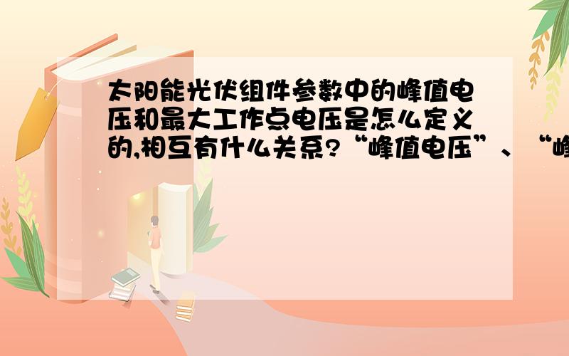 太阳能光伏组件参数中的峰值电压和最大工作点电压是怎么定义的,相互有什么关系?“峰值电压”、“峰值电流”、“最大工作点电压”、“最大工作点电流”是怎么定义的?相互有什么关系?