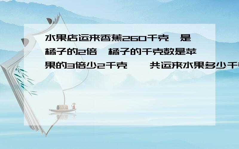 水果店运来香蕉260千克,是橘子的2倍,橘子的千克数是苹果的3倍少2千克,一共运来水果多少千克