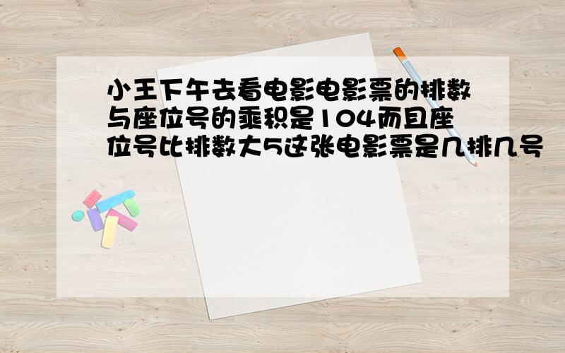 小王下午去看电影电影票的排数与座位号的乘积是104而且座位号比排数大5这张电影票是几排几号