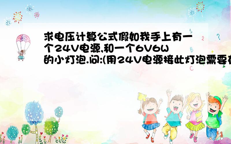 求电压计算公式假如我手上有一个24V电源,和一个6V6W的小灯泡.问:(用24V电源接此灯泡需要在电路上串多大电阻)求计算公式,小弟拜谢