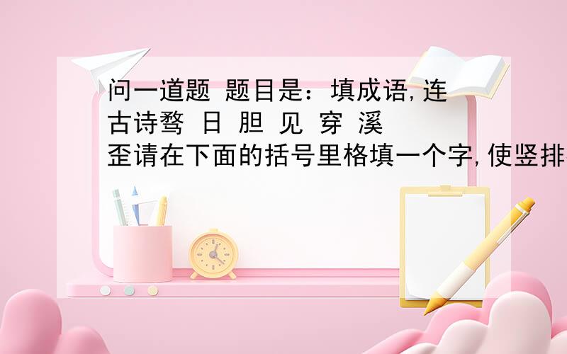 问一道题 题目是：填成语,连古诗骛 日 胆 见 穿 溪 歪请在下面的括号里格填一个字,使竖排都组成成语,再把所填的字连成古诗,看看是哪两句诗.好 蒸 心 开 滴 读 一 一 人 博 一 无 舍 白高