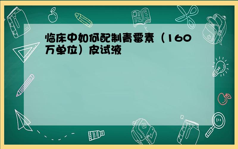 临床中如何配制青霉素（160万单位）皮试液