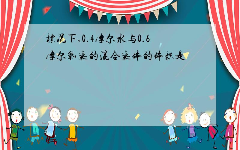 标况下,0.4摩尔水与0.6摩尔氧气的混合气体的体积是