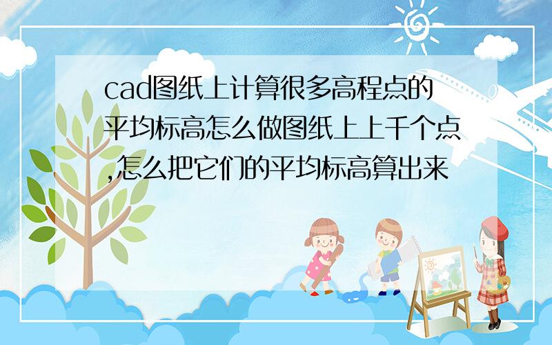 cad图纸上计算很多高程点的平均标高怎么做图纸上上千个点,怎么把它们的平均标高算出来