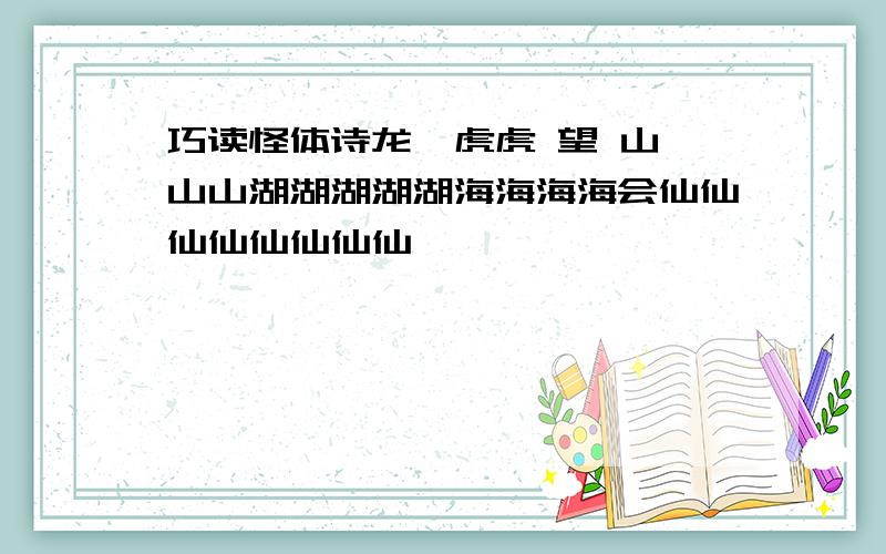 巧读怪体诗龙  虎虎 望 山山山湖湖湖湖湖海海海海会仙仙仙仙仙仙仙仙