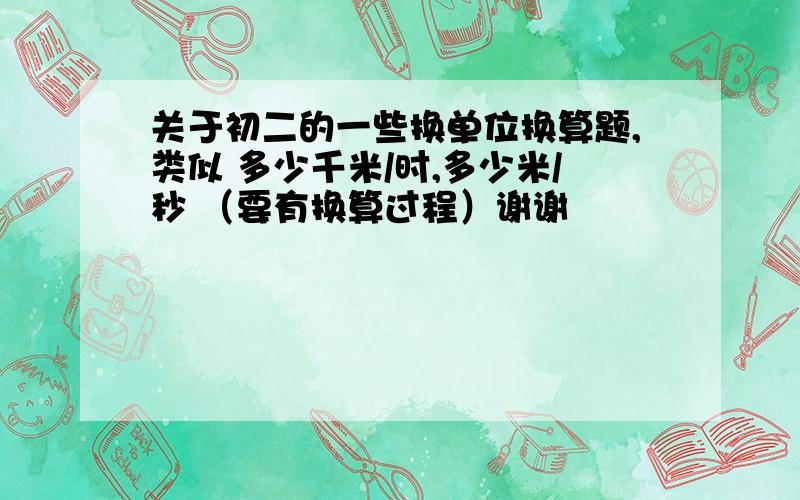 关于初二的一些换单位换算题,类似 多少千米/时,多少米/秒 （要有换算过程）谢谢