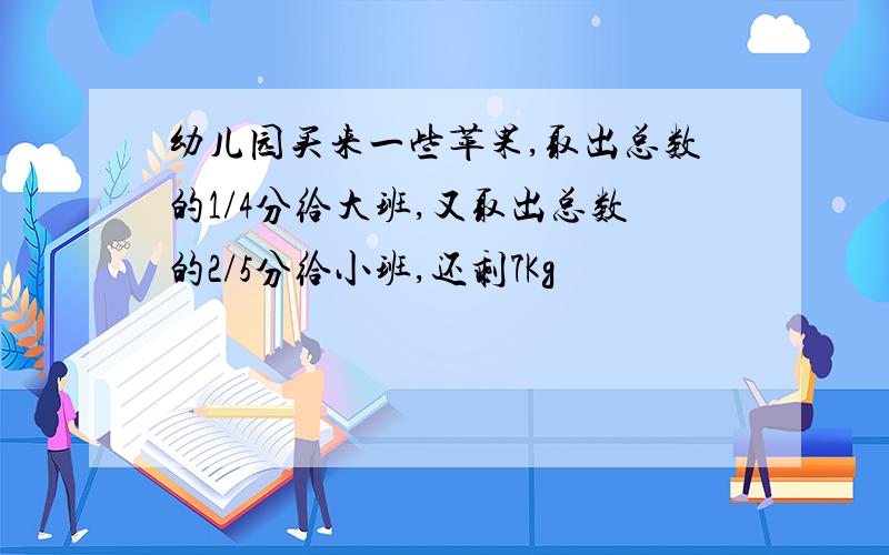 幼儿园买来一些苹果,取出总数的1/4分给大班,又取出总数的2/5分给小班,还剩7Kg