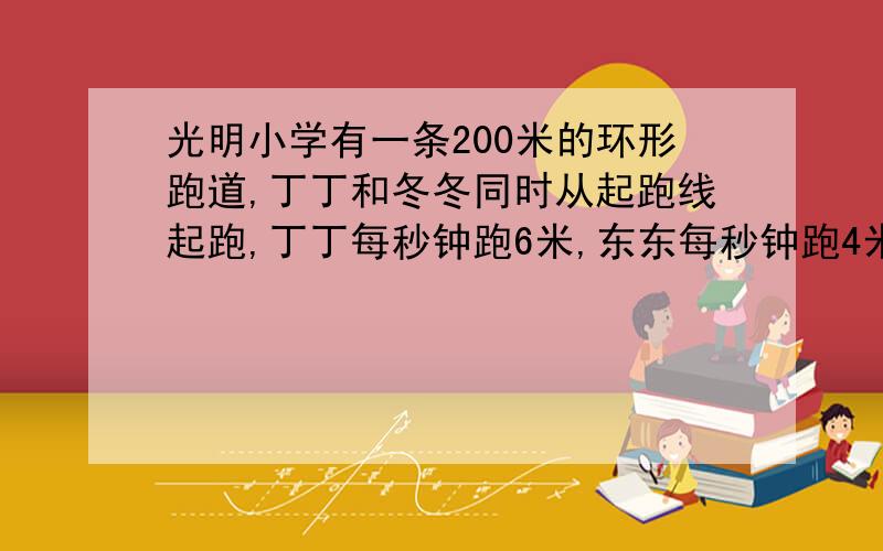 光明小学有一条200米的环形跑道,丁丁和冬冬同时从起跑线起跑,丁丁每秒钟跑6米,东东每秒钟跑4米,丁丁第