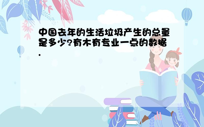 中国去年的生活垃圾产生的总量是多少?有木有专业一点的数据.