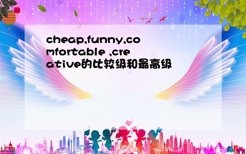 cheap,funny,comfortable ,creative的比较级和最高级