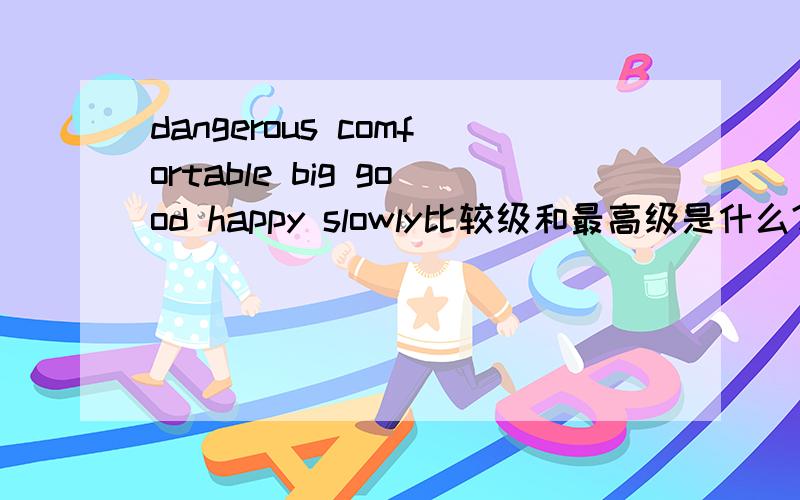 dangerous comfortable big good happy slowly比较级和最高级是什么?