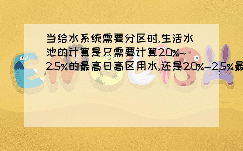 当给水系统需要分区时,生活水池的计算是只需要计算20%~25%的最高日高区用水,还是20%~25%最高日用水量呢?譬如地下室设置的那种生活水池(水箱)那低区部分的水量不需要考虑在内吗,如果管网