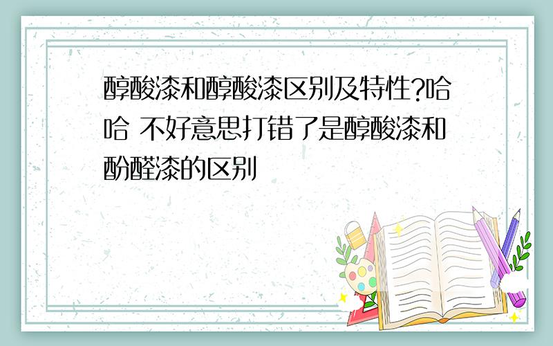 醇酸漆和醇酸漆区别及特性?哈哈 不好意思打错了是醇酸漆和酚醛漆的区别