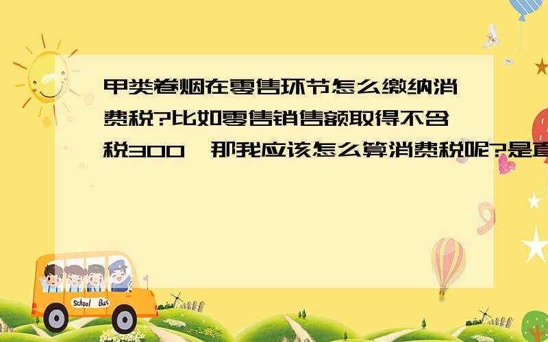 甲类卷烟在零售环节怎么缴纳消费税?比如零售销售额取得不含税300,那我应该怎么算消费税呢?是直接300*5%还是300*56%,还是300*5%+300*56%?请高手指教