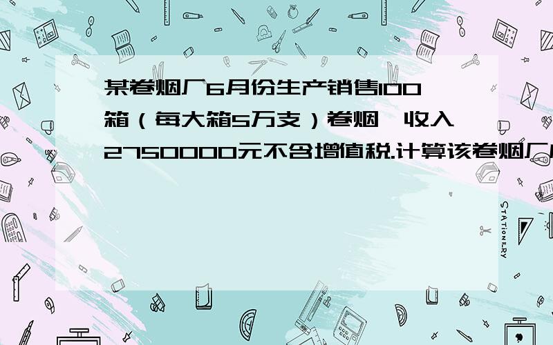 某卷烟厂6月份生产销售100箱（每大箱5万支）卷烟,收入2750000元不含增值税.计算该卷烟厂应纳消费税