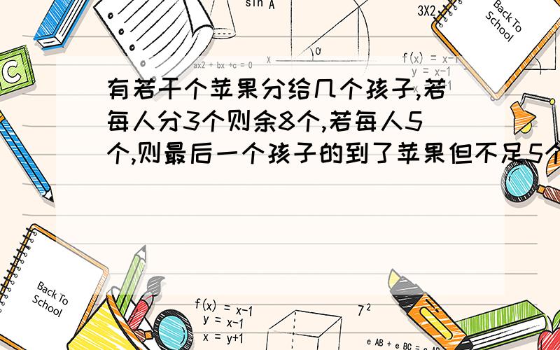 有若干个苹果分给几个孩子,若每人分3个则余8个,若每人5个,则最后一个孩子的到了苹果但不足5个,问共有用几个孩子有多少个苹果?答案的其中5(x-1)