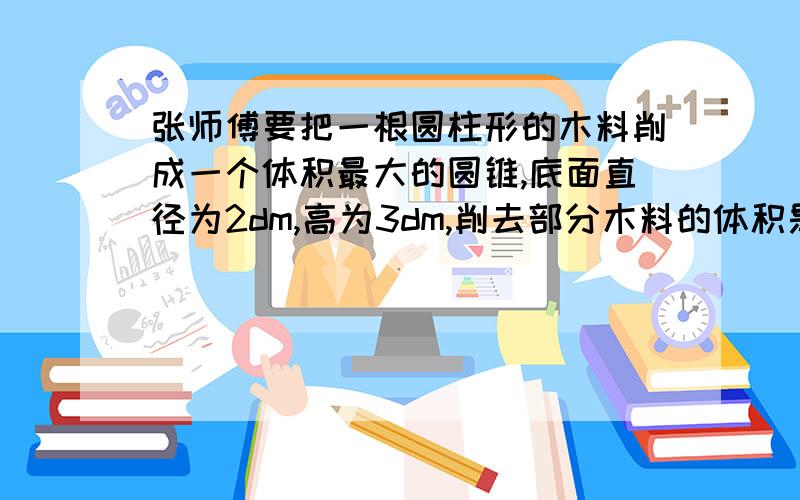 张师傅要把一根圆柱形的木料削成一个体积最大的圆锥,底面直径为2dm,高为3dm,削去部分木料的体积是多少立米