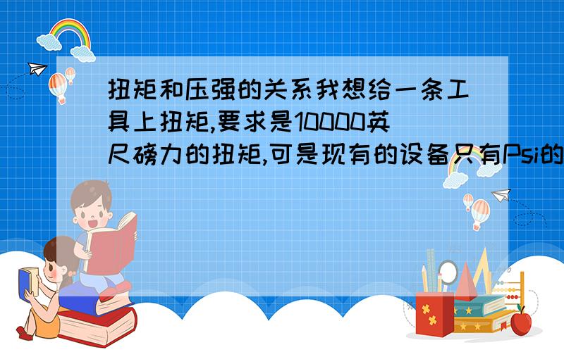 扭矩和压强的关系我想给一条工具上扭矩,要求是10000英尺磅力的扭矩,可是现有的设备只有Psi的压力表显示,想问需要多大的PSI才能达到要求扭矩呢?