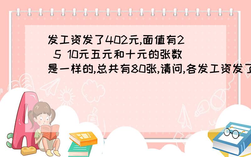 发工资发了402元,面值有2 5 10元五元和十元的张数是一样的,总共有80张,请问,各发工资发了402元,面值有2 5 10元五元和十元的张数是一样的,总共有80张,请问,各多少张