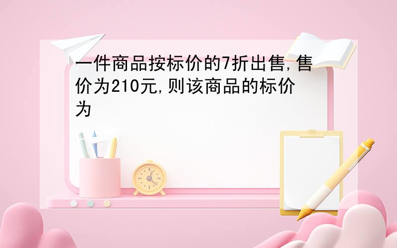 一件商品按标价的7折出售,售价为210元,则该商品的标价为