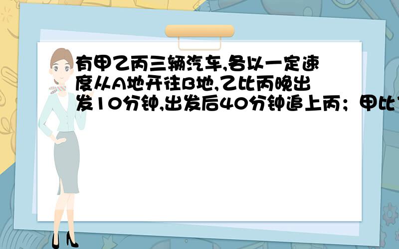 有甲乙丙三辆汽车,各以一定速度从A地开往B地,乙比丙晚出发10分钟,出发后40分钟追上丙；甲比乙又晚出发20分钟,出发后1小时40分钟追上丙,甲出发后多少分钟追上乙?