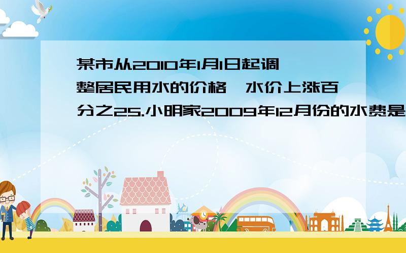 某市从2010年1月1日起调整居民用水的价格,水价上涨百分之25.小明家2009年12月份的水费是18元,而2010年5月份的水费是38元,已知小明家2010年5月份的用水量比2009年12月份多6立方米,求求该市2010年