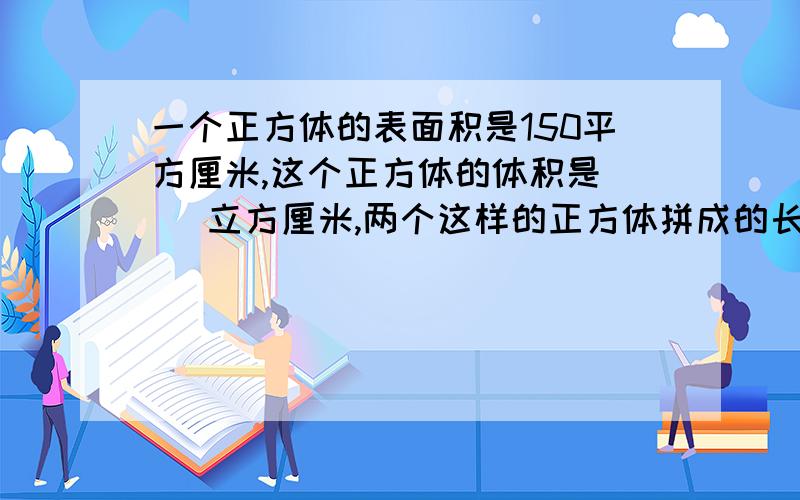 一个正方体的表面积是150平方厘米,这个正方体的体积是（ ）立方厘米,两个这样的正方体拼成的长方体的表面积是（ ）平方厘米.